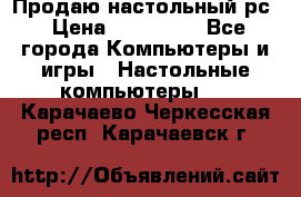 Продаю настольный рс › Цена ­ 175 000 - Все города Компьютеры и игры » Настольные компьютеры   . Карачаево-Черкесская респ.,Карачаевск г.